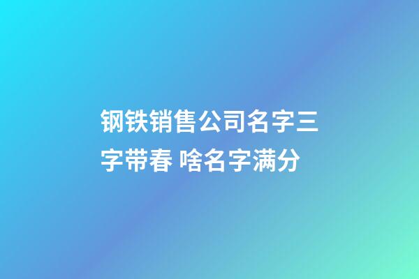 钢铁销售公司名字三字带春 啥名字满分-第1张-公司起名-玄机派